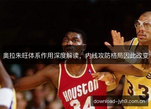 奥拉朱旺体系作用深度解读,内线攻防格局因此改变 奥拉朱旺体系作用深度解读,内线攻防格局因此改变