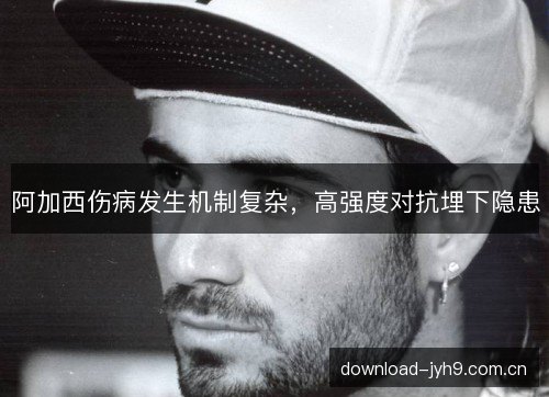 阿加西伤病发生机制复杂，高强度对抗埋下隐患